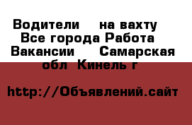 Водители BC на вахту. - Все города Работа » Вакансии   . Самарская обл.,Кинель г.